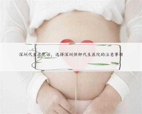 深圳代生求电话，选择深圳供卵代生医院的注意事项