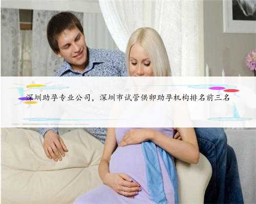 深圳助孕专业公司，深圳市试管供卵助孕机构排名前三名