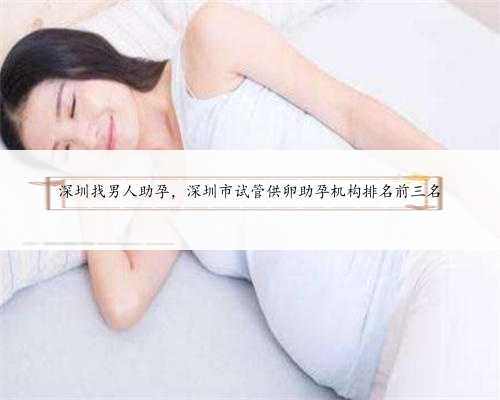 深圳找男人助孕，深圳市试管供卵助孕机构排名前三名