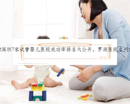 2022深圳7家试管婴儿医院成功率排名大公开，罗湖医院名列前三