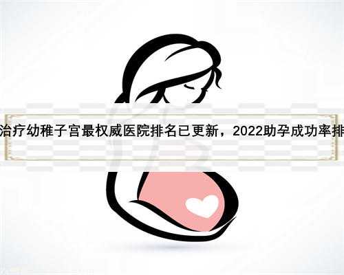 安徽省治疗幼稚子宫最权威医院排名已更新，2022助孕成功率排名参考