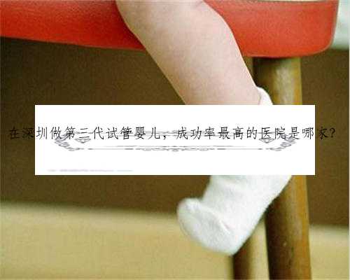 在深圳做第三代试管婴儿，成功率最高的医院是哪家？