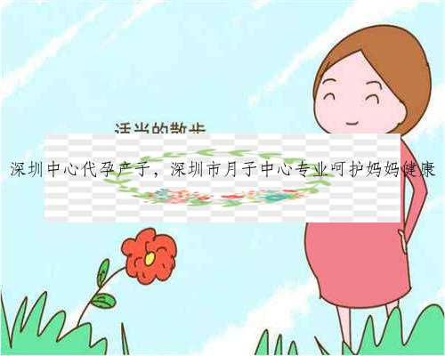 深圳中心代孕产子，深圳市月子中心专业呵护妈妈健康