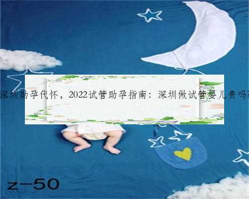 深圳助孕代怀，2022试管助孕指南：深圳做试管婴儿贵吗?