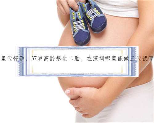 深圳哪里代怀孕，37岁高龄想生二胎，在深圳哪里能做三代试管婴儿？