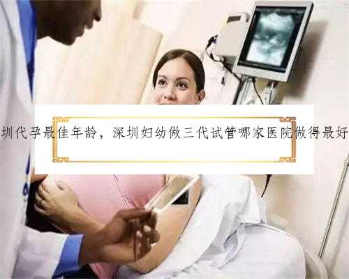 深圳代孕最佳年龄，深圳妇幼做三代试管哪家医院做得最好？