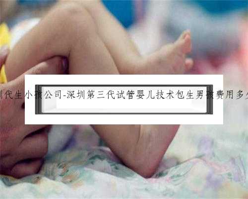 深圳代生小孩公司-深圳第三代试管婴儿技术包生男孩费用多少？