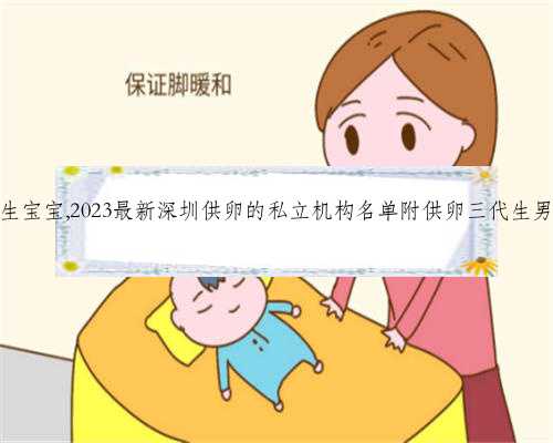 深圳供卵代生宝宝,2023最新深圳供卵的私立机构名单附供卵三代生男孩收费标准