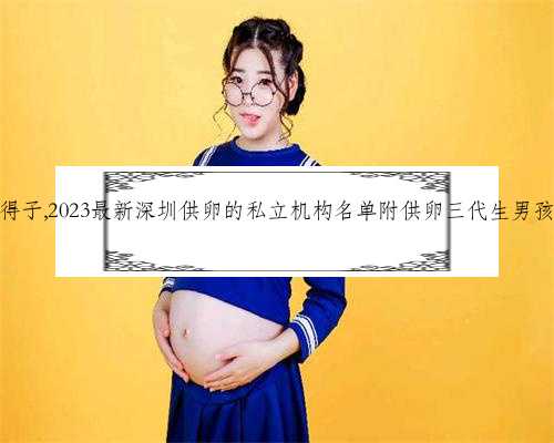 深圳代生得子,2023最新深圳供卵的私立机构名单附供卵三代生男孩收费标准